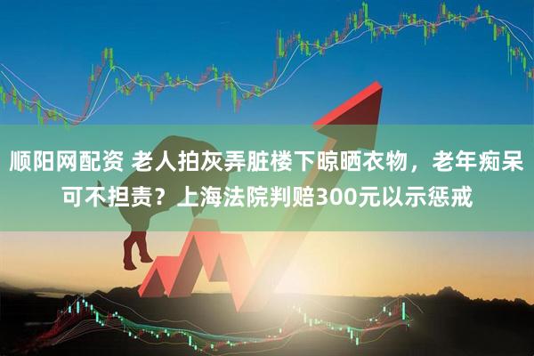顺阳网配资 老人拍灰弄脏楼下晾晒衣物，老年痴呆可不担责？上海法院判赔300元以示惩戒