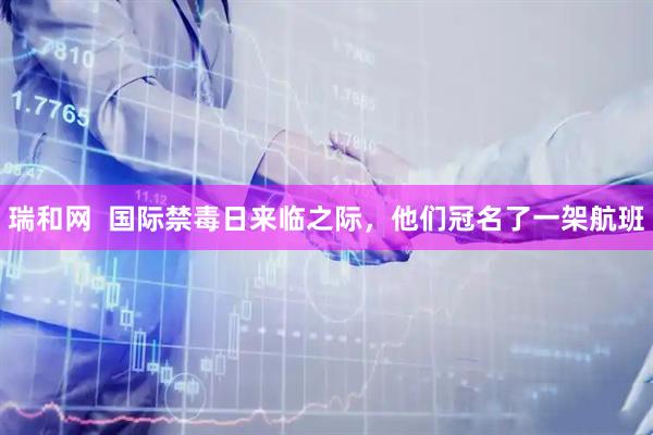 瑞和网  国际禁毒日来临之际，他们冠名了一架航班