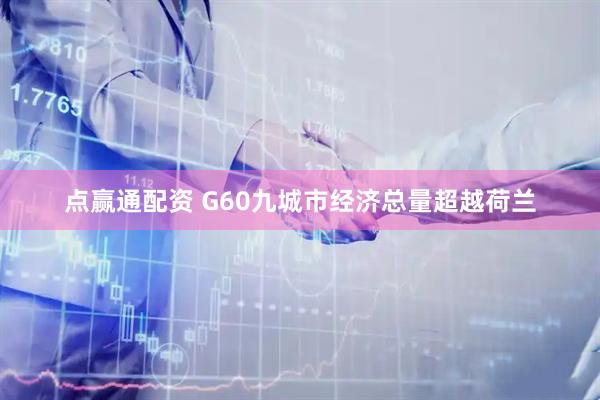 点赢通配资 G60九城市经济总量超越荷兰
