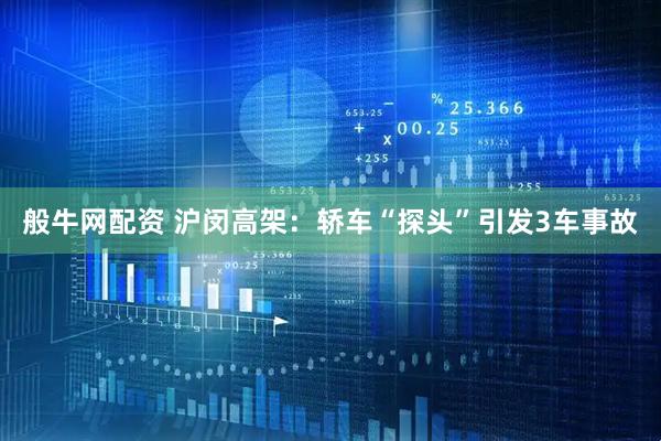 般牛网配资 沪闵高架：轿车“探头”引发3车事故