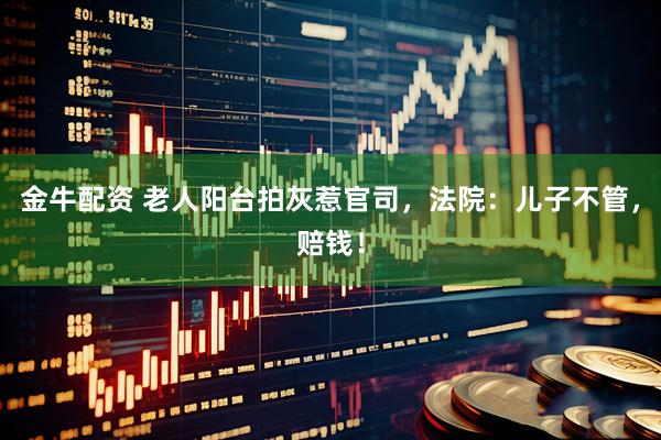 金牛配资 老人阳台拍灰惹官司，法院：儿子不管，赔钱！