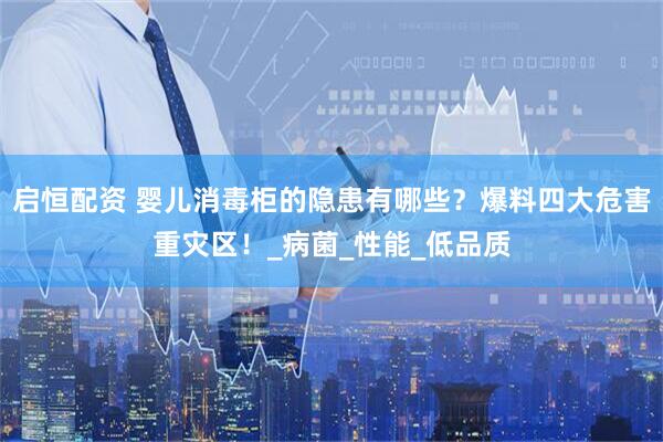 启恒配资 婴儿消毒柜的隐患有哪些？爆料四大危害重灾区！_病菌_性能_低品质