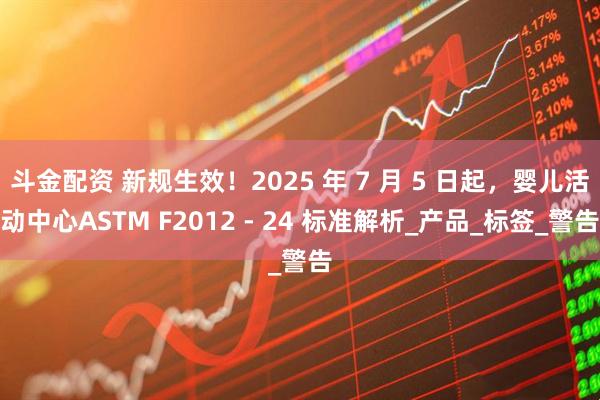斗金配资 新规生效！2025 年 7 月 5 日起，婴儿活动中心ASTM F2012 - 24 标准解析_产品_标签_警告