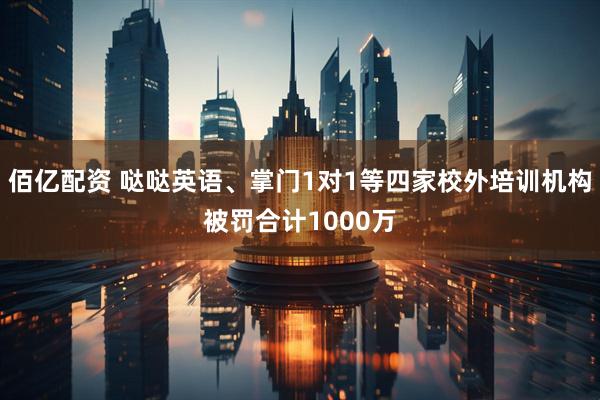佰亿配资 哒哒英语、掌门1对1等四家校外培训机构被罚合计1000万