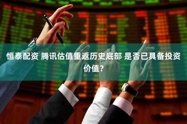 恒泰配资 腾讯估值重返历史底部 是否已具备投资价值？