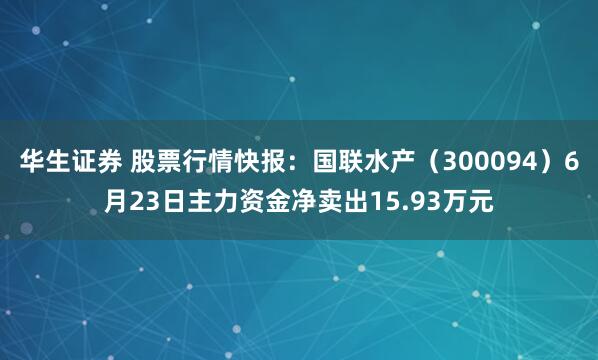 华生证券 股票行情快报：国联水产（300094）6月23日主力资金净卖出15.93万元