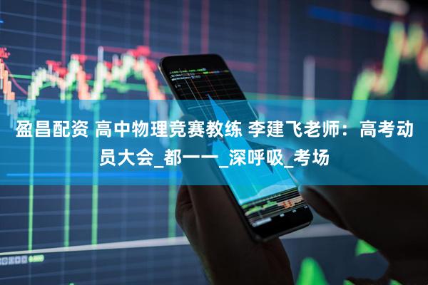 盈昌配资 高中物理竞赛教练 李建飞老师：高考动员大会_都一一_深呼吸_考场