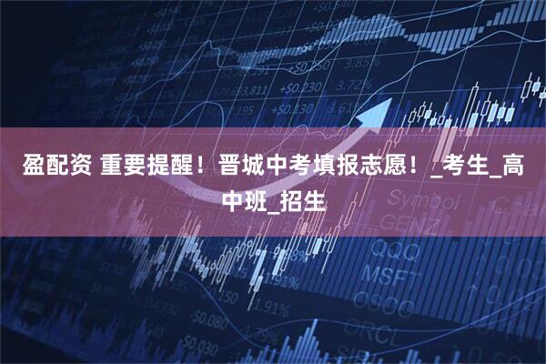 盈配资 重要提醒！晋城中考填报志愿！_考生_高中班_招生