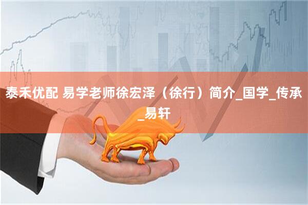泰禾优配 易学老师徐宏泽（徐行）简介_国学_传承_易轩