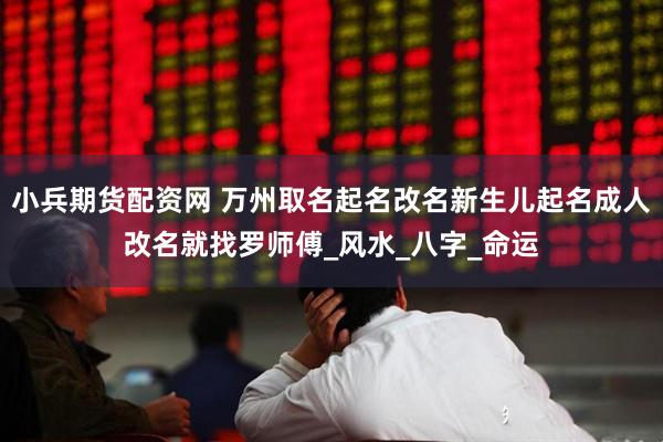 小兵期货配资网 万州取名起名改名新生儿起名成人改名就找罗师傅_风水_八字_命运