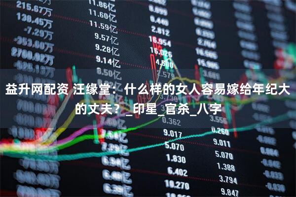 益升网配资 汪缘堂：什么样的女人容易嫁给年纪大的丈夫？_印星_官杀_八字