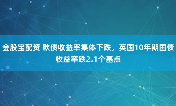 金股宝配资 欧债收益率集体下跌，英国10年期国债收益率跌2.1个基点