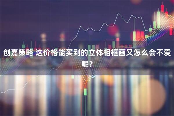创嘉策略 这价格能买到的立体相框画又怎么会不爱呢？