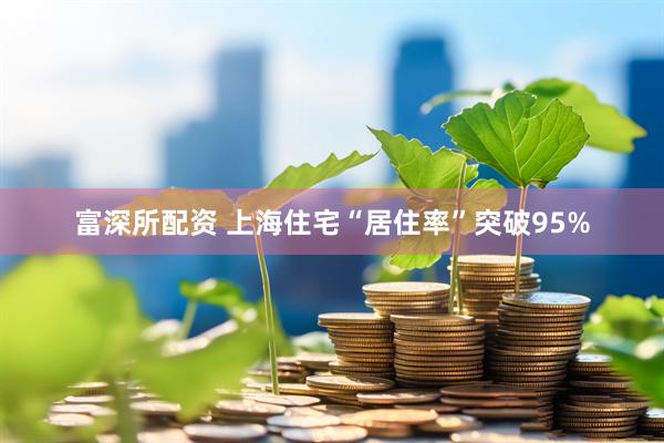 富深所配资 上海住宅“居住率”突破95%
