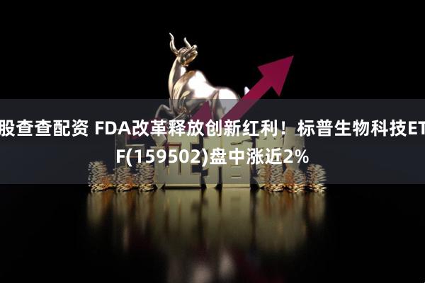股查查配资 FDA改革释放创新红利！标普生物科技ETF(159502)盘中涨近2%