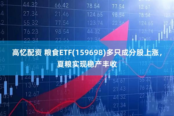 高忆配资 粮食ETF(159698)多只成分股上涨，夏粮实现稳产丰收