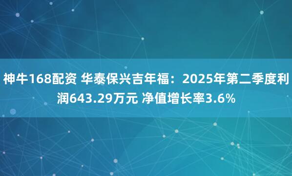 神牛168配资 华泰保兴吉年福：2025年第二季度利润643.29万元 净值增长率3.6%