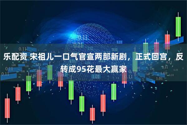 乐配资 宋祖儿一口气官宣两部新剧，正式回宫，反转成95花最大赢家