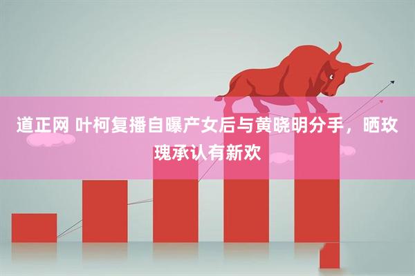 道正网 叶柯复播自曝产女后与黄晓明分手，晒玫瑰承认有新欢