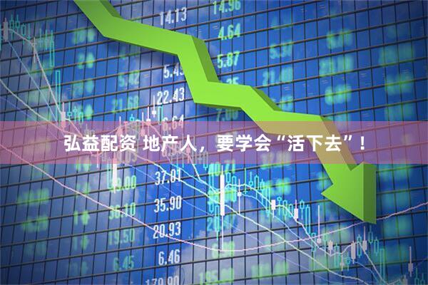 弘益配资 地产人，要学会“活下去”！