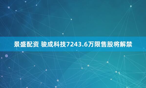 景盛配资 骏成科技7243.6万限售股将解禁