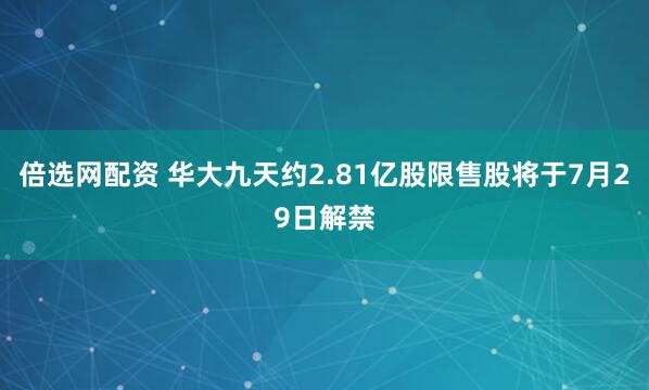 倍选网配资 华大九天约2.81亿股限售股将于7月29日解禁