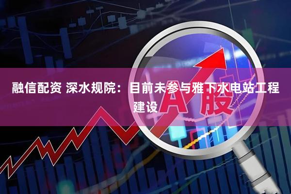 融信配资 深水规院：目前未参与雅下水电站工程建设
