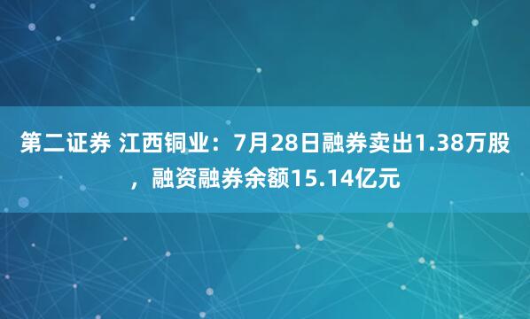 第二证券 江西铜业：7月28日融券卖出1.38万股，融资融券余额15.14亿元