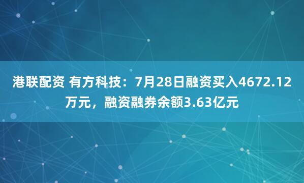 港联配资 有方科技：7月28日融资买入4672.12万元，融资融券余额3.63亿元