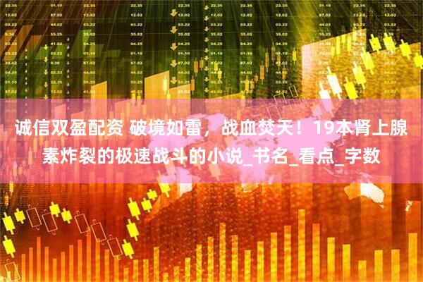 诚信双盈配资 破境如雷，战血焚天！19本肾上腺素炸裂的极速战斗的小说_书名_看点_字数