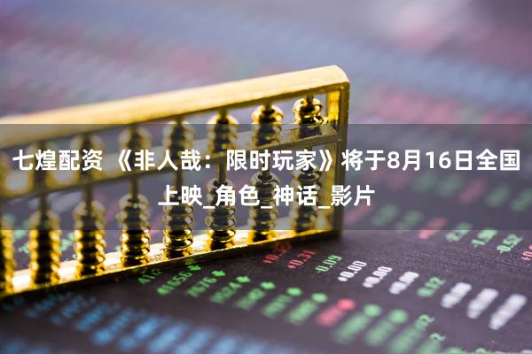七煌配资 《非人哉：限时玩家》将于8月16日全国上映_角色_神话_影片