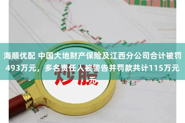 海顺优配 中国大地财产保险及江西分公司合计被罚493万元，多名责任人被警告并罚款共计115万元