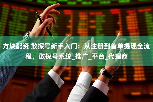 方块配资 敢探号新手入门：从注册到首单提现全流程，敢探号系统_推广_平台_代理商
