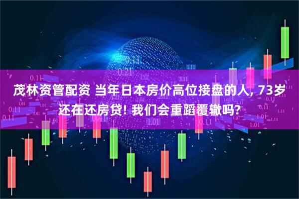 茂林资管配资 当年日本房价高位接盘的人, 73岁还在还房贷! 我们会重蹈覆辙吗?
