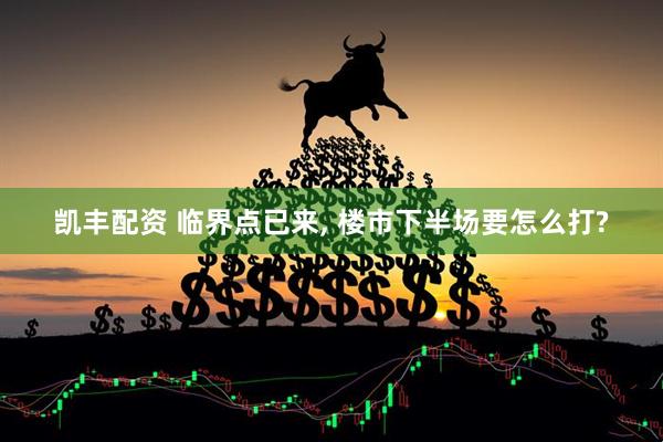 凯丰配资 临界点已来, 楼市下半场要怎么打?