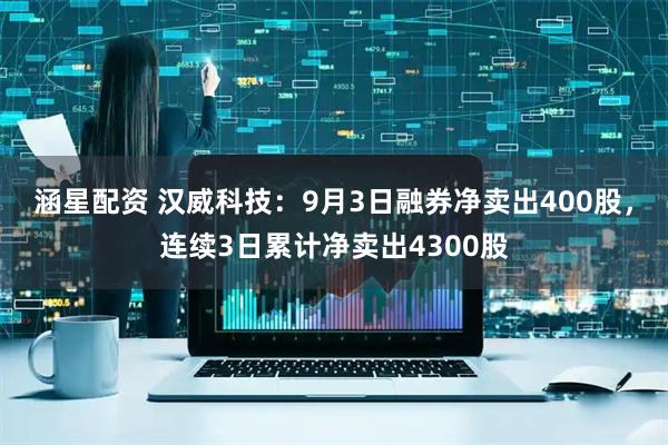 涵星配资 汉威科技：9月3日融券净卖出400股，连续3日累计净卖出4300股