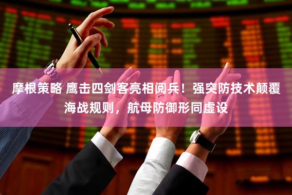 摩根策略 鹰击四剑客亮相阅兵！强突防技术颠覆海战规则，航母防御形同虚设