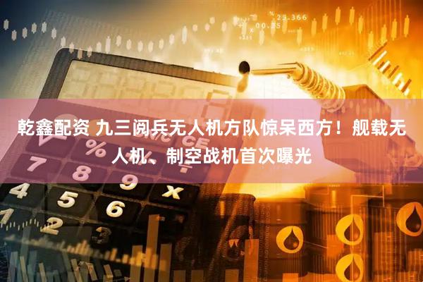 乾鑫配资 九三阅兵无人机方队惊呆西方！舰载无人机、制空战机首次曝光