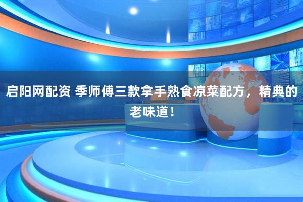 启阳网配资 季师傅三款拿手熟食凉菜配方，精典的老味道！