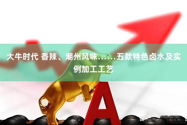大牛时代 香辣、潮州风味……五款特色卤水及实例加工工艺