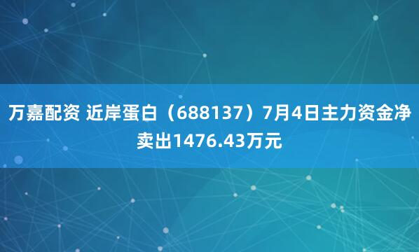 万嘉配资 近岸蛋白(688137)7月4日主力资金净卖出1476.43万元
