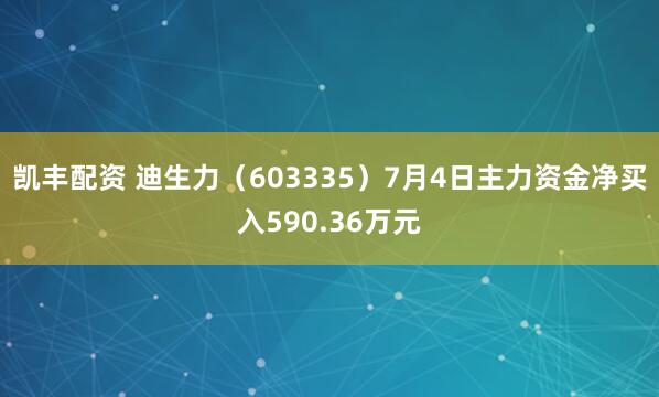 凯丰配资 迪生力（603335）7月4日主力资金净买入590.36万元