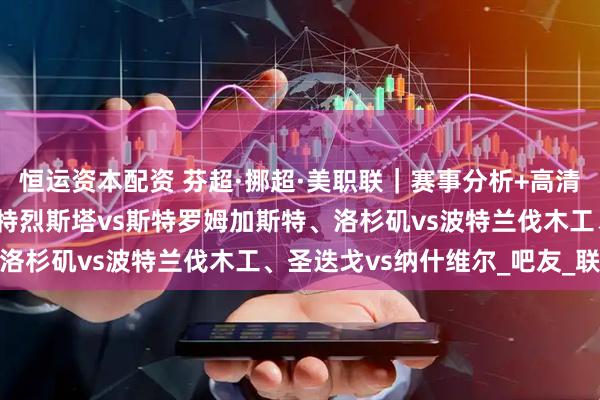 恒运资本配资 芬超·挪超·美职联|赛事分析+高清直播:雅罗vs瓦萨、腓特烈斯塔vs斯特罗姆加斯特、洛杉矶vs波特兰伐木工、圣迭戈vs纳什维尔_吧友_联赛