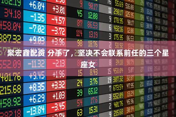 聚宏鑫配资 分手了，坚决不会联系前任的三个星座女