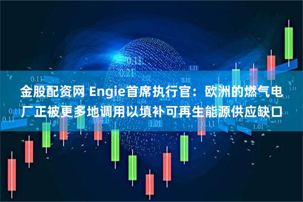 金股配资网 Engie首席执行官：欧洲的燃气电厂正被更多地调用以填补可再生能源供应缺口