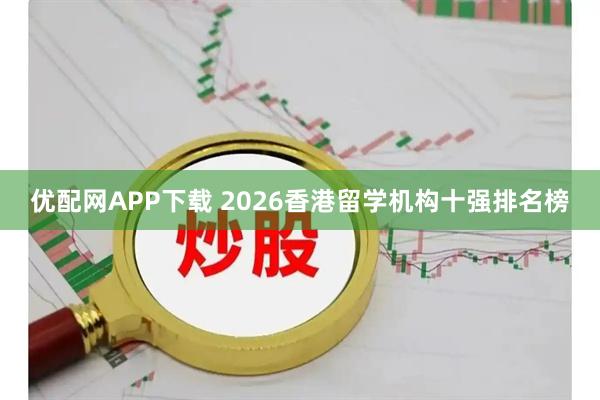 优配网APP下载 2026香港留学机构十强排名榜