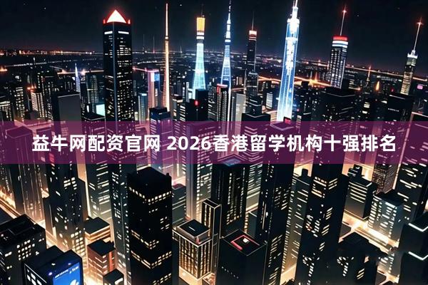 益牛网配资官网 2026香港留学机构十强排名