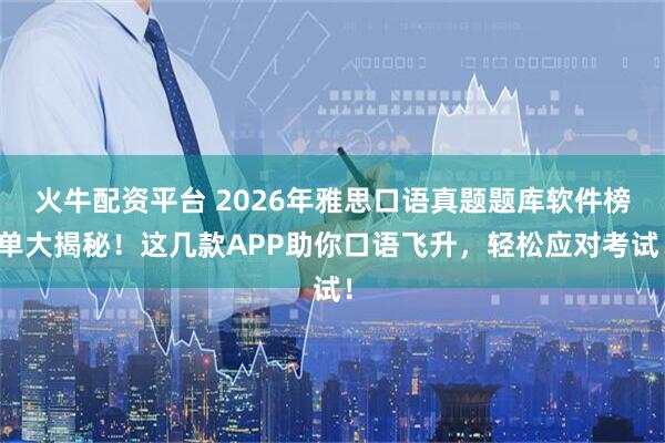 火牛配资平台 2026年雅思口语真题题库软件榜单大揭秘！这几款APP助你口语飞升，轻松应对考试！