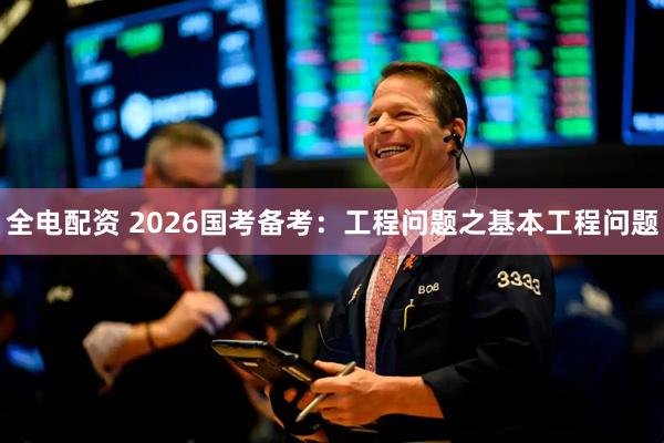 全电配资 2026国考备考:工程问题之基本工程问题