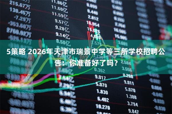 5策略 2026年天津市瑞景中学等三所学校招聘公告：你准备好了吗？